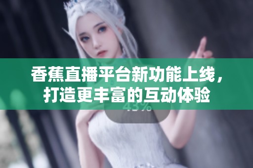 香蕉直播平台新功能上线，打造更丰富的互动体验