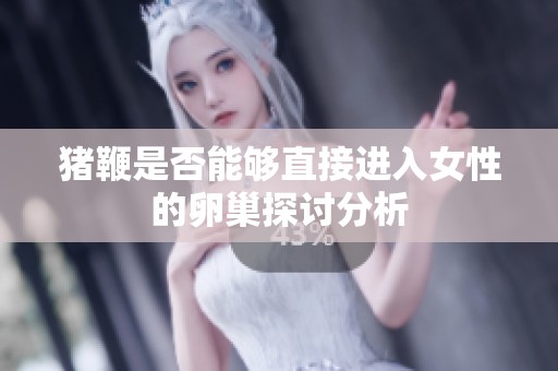 猪鞭是否能够直接进入女性的卵巢探讨分析