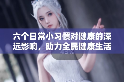 六个日常小习惯对健康的深远影响，助力全民健康生活方式