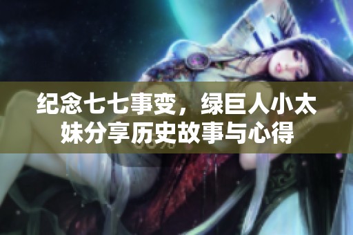 纪念七七事变，绿巨人小太妹分享历史故事与心得
