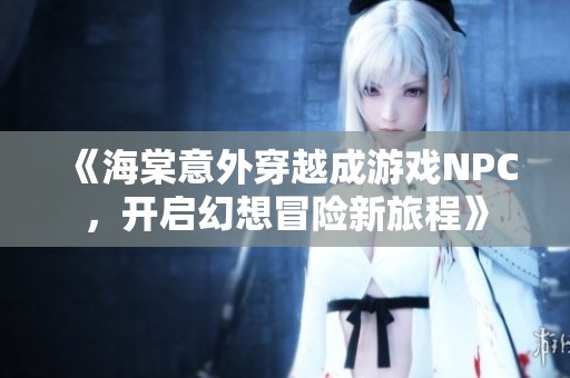 《海棠意外穿越成游戏NPC，开启幻想冒险新旅程》