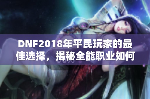 DNF2018年平民玩家的最佳选择，揭秘全能职业如何轻松搬砖与混团