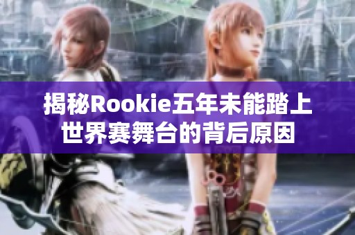 揭秘Rookie五年未能踏上世界赛舞台的背后原因
