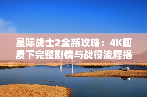 星际战士2全新攻略：4K画质下完整剧情与战役流程揭秘