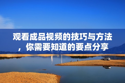 观看成品视频的技巧与方法，你需要知道的要点分享