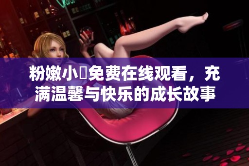 粉嫩小泬免费在线观看，充满温馨与快乐的成长故事