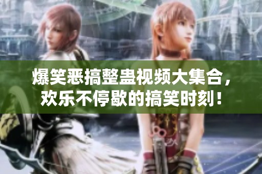 爆笑恶搞整蛊视频大集合，欢乐不停歇的搞笑时刻！