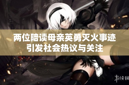 两位陪读母亲英勇灭火事迹引发社会热议与关注