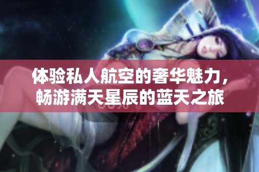 体验私人航空的奢华魅力，畅游满天星辰的蓝天之旅