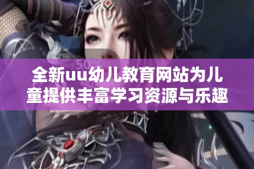 全新uu幼儿教育网站为儿童提供丰富学习资源与乐趣体验