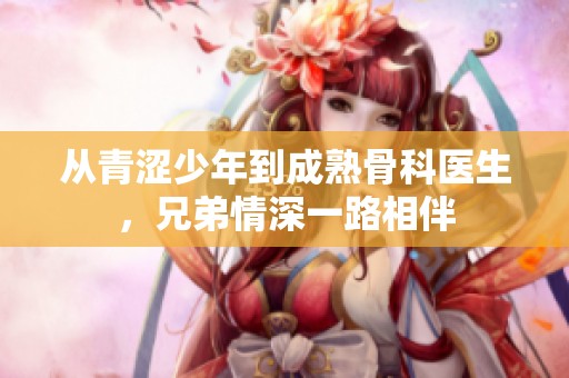 从青涩少年到成熟骨科医生，兄弟情深一路相伴