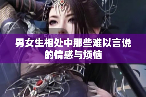 男女生相处中那些难以言说的情感与烦恼