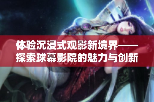 体验沉浸式观影新境界——探索球幕影院的魅力与创新