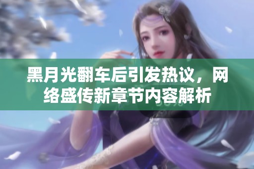 黑月光翻车后引发热议，网络盛传新章节内容解析