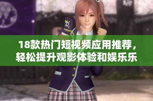 18款热门短视频应用推荐，轻松提升观影体验和娱乐乐趣