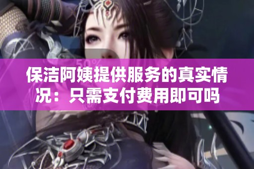 保洁阿姨提供服务的真实情况：只需支付费用即可吗