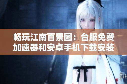 畅玩江南百景图：台服免费加速器和安卓手机下载安装指南