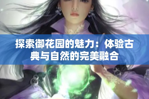 探索御花园的魅力：体验古典与自然的完美融合