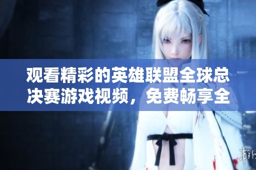 观看精彩的英雄联盟全球总决赛游戏视频，免费畅享全程精彩！