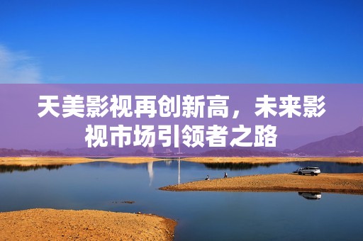 天美影视再创新高，未来影视市场引领者之路