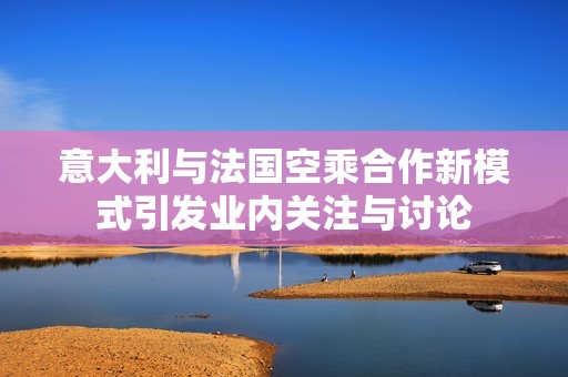 意大利与法国空乘合作新模式引发业内关注与讨论