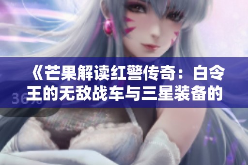 《芒果解读红警传奇：白令王的无敌战车与三星装备的奇迹》