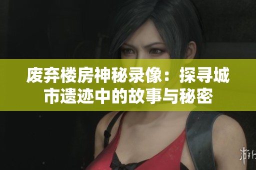 废弃楼房神秘录像：探寻城市遗迹中的故事与秘密