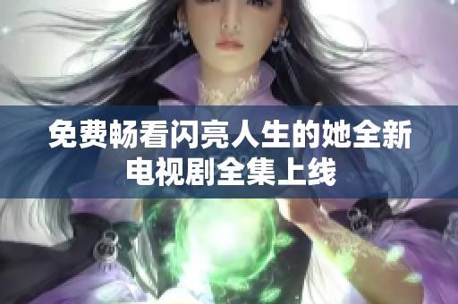 免费畅看闪亮人生的她全新电视剧全集上线