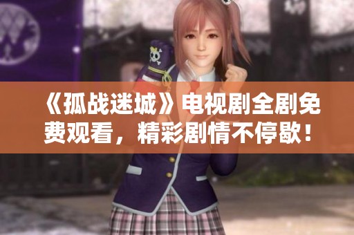 《孤战迷城》电视剧全剧免费观看，精彩剧情不停歇！