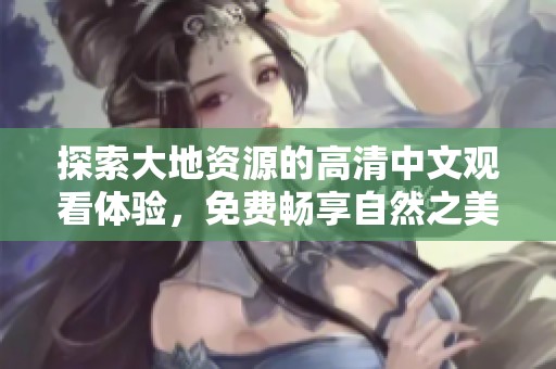 探索大地资源的高清中文观看体验，免费畅享自然之美
