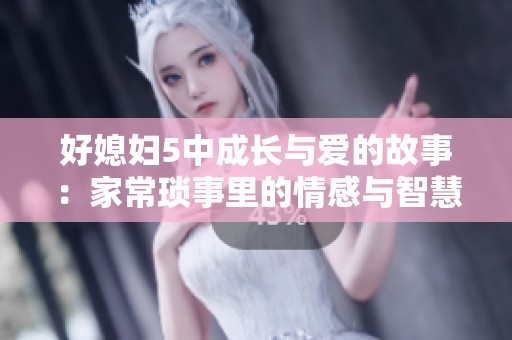 好媳妇5中成长与爱的故事：家常琐事里的情感与智慧