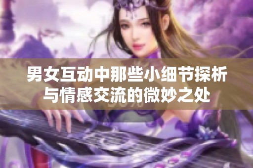 男女互动中那些小细节探析与情感交流的微妙之处