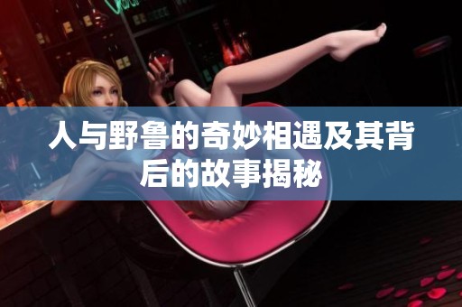 人与野鲁的奇妙相遇及其背后的故事揭秘
