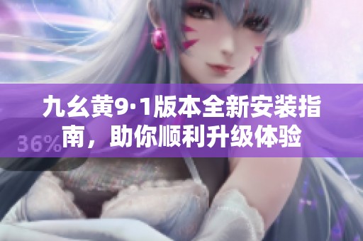 九幺黄9·1版本全新安装指南，助你顺利升级体验
