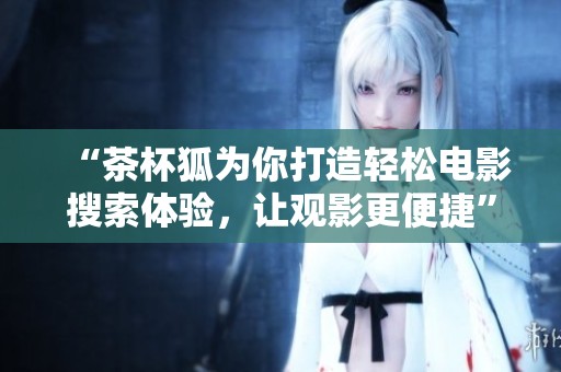 “茶杯狐为你打造轻松电影搜索体验，让观影更便捷”