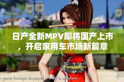 日产全新MPV即将国产上市，开启家用车市场新篇章