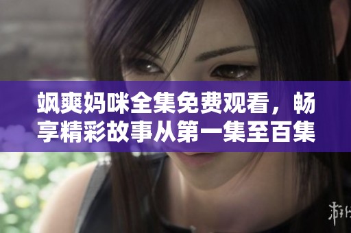 飒爽妈咪全集免费观看，畅享精彩故事从第一集至百集