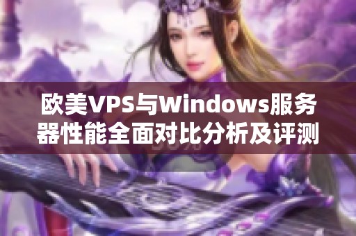欧美VPS与Windows服务器性能全面对比分析及评测
