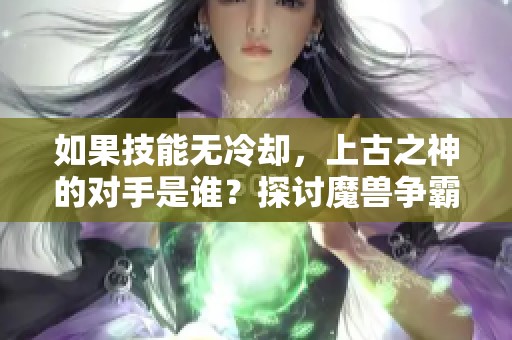 如果技能无冷却，上古之神的对手是谁？探讨魔兽争霸三中的潜力对决