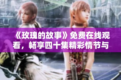 《玫瑰的故事》免费在线观看，畅享四十集精彩情节与感人故事