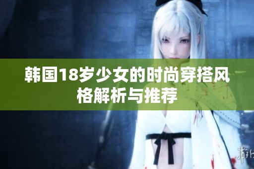 韩国18岁少女的时尚穿搭风格解析与推荐