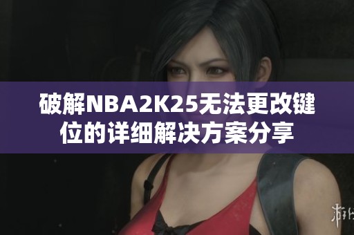 破解NBA2K25无法更改键位的详细解决方案分享