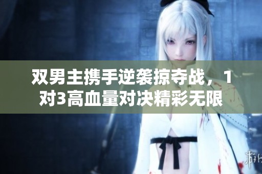 双男主携手逆袭掠夺战，1对3高血量对决精彩无限