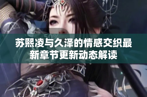 苏熙凌与久泽的情感交织最新章节更新动态解读