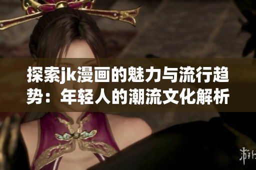 探索jk漫画的魅力与流行趋势：年轻人的潮流文化解析