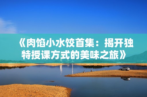 《肉馅小水饺首集：揭开独特授课方式的美味之旅》