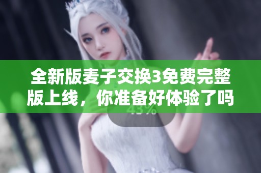 全新版麦子交换3免费完整版上线，你准备好体验了吗？
