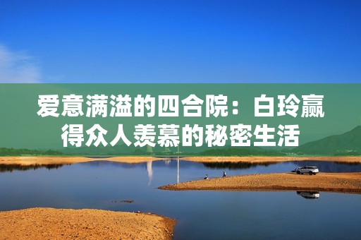 爱意满溢的四合院：白玲赢得众人羡慕的秘密生活