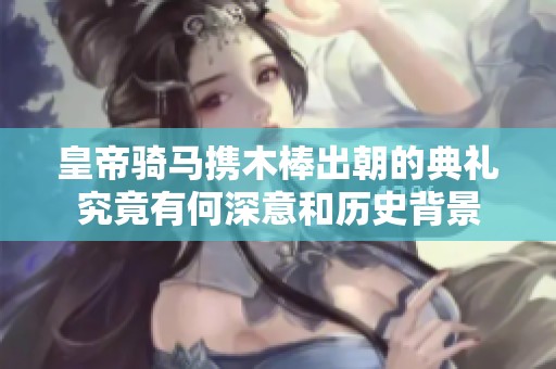 皇帝骑马携木棒出朝的典礼究竟有何深意和历史背景