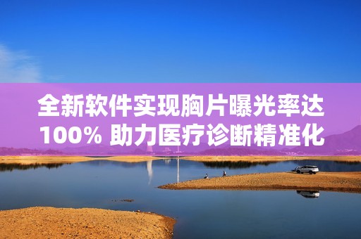 全新软件实现胸片曝光率达100% 助力医疗诊断精准化